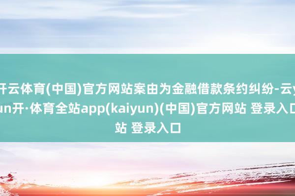 开云体育(中国)官方网站案由为金融借款条约纠纷-云yun开·体育全站app(kaiyun)(中国)官方网站 登录入口