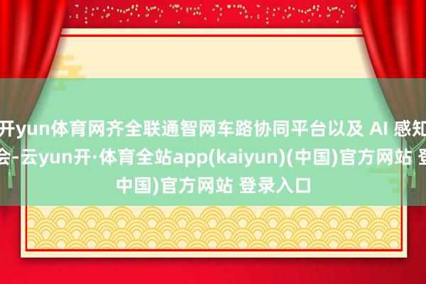 开yun体育网齐全联通智网车路协同平台以及 AI 感知深度和会-云yun开·体育全站app(kaiyun)(中国)官方网站 登录入口