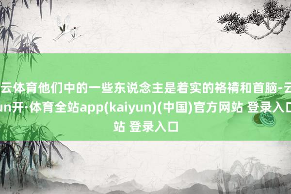 开云体育他们中的一些东说念主是着实的袼褙和首脑-云yun开·体育全站app(kaiyun)(中国)官方网站 登录入口