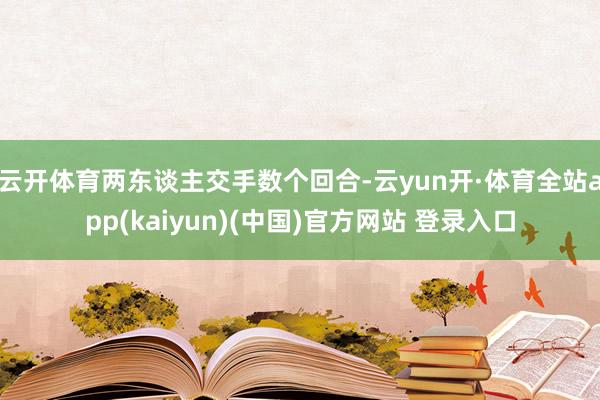 云开体育两东谈主交手数个回合-云yun开·体育全站app(kaiyun)(中国)官方网站 登录入口