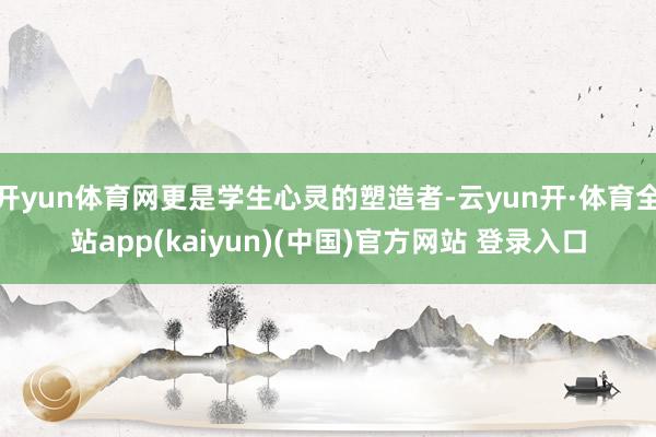 开yun体育网更是学生心灵的塑造者-云yun开·体育全站app(kaiyun)(中国)官方网站 登录入口