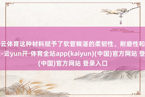 开云体育这种材料赋予了软管精湛的柔韧性、耐磨性和耐腐蚀性-云yun开·体育全站app(kaiyun)(中国)官方网站 登录入口