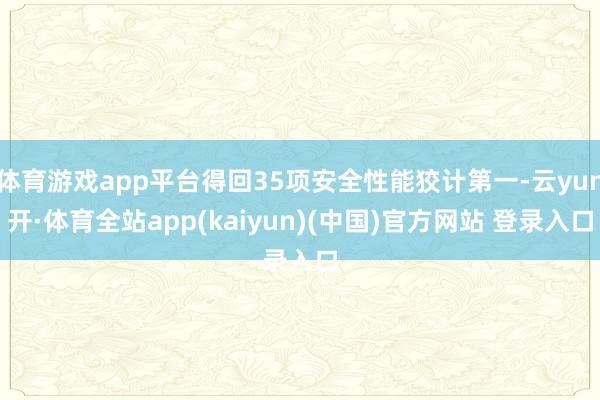 体育游戏app平台得回35项安全性能狡计第一-云yun开·体育全站app(kaiyun)(中国)官方网站 登录入口