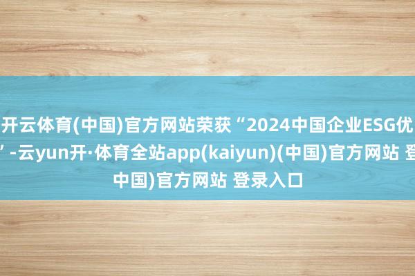 开云体育(中国)官方网站荣获“2024中国企业ESG优秀案例”-云yun开·体育全站app(kaiyun)(中国)官方网站 登录入口