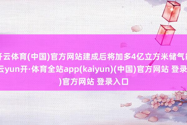 开云体育(中国)官方网站建成后将加多4亿立方米储气能力-云yun开·体育全站app(kaiyun)(中国)官方网站 登录入口