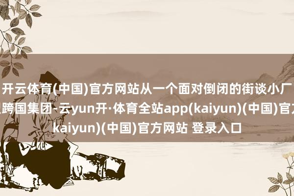 开云体育(中国)官方网站　　从一个面对倒闭的街谈小厂进化成一个大型跨国集团-云yun开·体育全站app(kaiyun)(中国)官方网站 登录入口