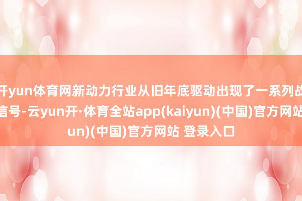 开yun体育网新动力行业从旧年底驱动出现了一系列战略变化的信号-云yun开·体育全站app(kaiyun)(中国)官方网站 登录入口