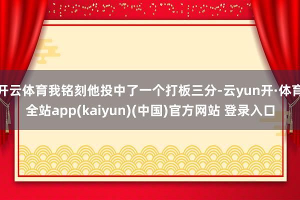 开云体育我铭刻他投中了一个打板三分-云yun开·体育全站app(kaiyun)(中国)官方网站 登录入口