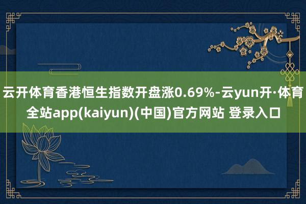 云开体育香港恒生指数开盘涨0.69%-云yun开·体育全站app(kaiyun)(中国)官方网站 登录入口