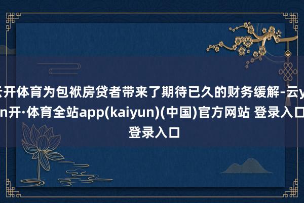 云开体育为包袱房贷者带来了期待已久的财务缓解-云yun开·体育全站app(kaiyun)(中国)官方网站 登录入口