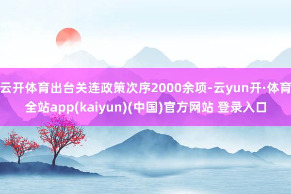 云开体育出台关连政策次序2000余项-云yun开·体育全站app(kaiyun)(中国)官方网站 登录入口