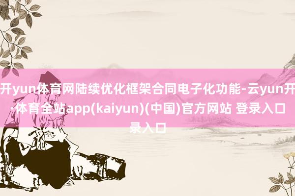 开yun体育网陆续优化框架合同电子化功能-云yun开·体育全站app(kaiyun)(中国)官方网站 登录入口