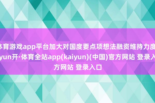 体育游戏app平台加大对国度要点项想法融资维持力度-云yun开·体育全站app(kaiyun)(中国)官方网站 登录入口