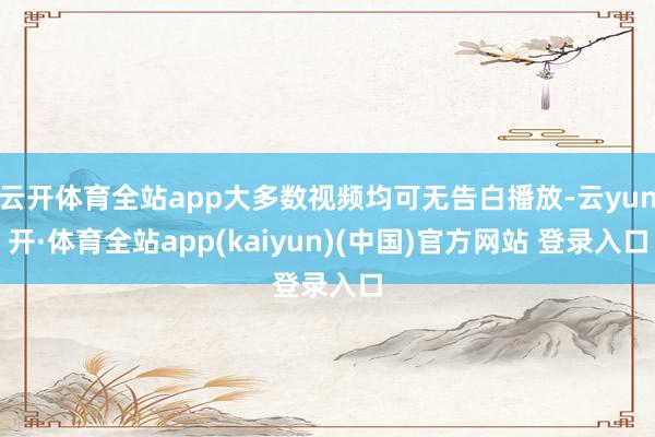 云开体育全站app大多数视频均可无告白播放-云yun开·体育全站app(kaiyun)(中国)官方网站 登录入口