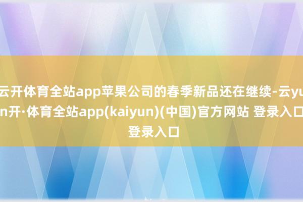 云开体育全站app苹果公司的春季新品还在继续-云yun开·体育全站app(kaiyun)(中国)官方网站 登录入口