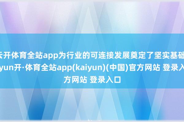 云开体育全站app为行业的可连接发展奠定了坚实基础-云yun开·体育全站app(kaiyun)(中国)官方网站 登录入口