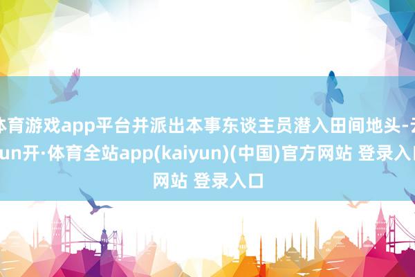 体育游戏app平台并派出本事东谈主员潜入田间地头-云yun开·体育全站app(kaiyun)(中国)官方网站 登录入口