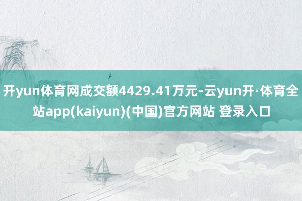 开yun体育网成交额4429.41万元-云yun开·体育全站app(kaiyun)(中国)官方网站 登录入口