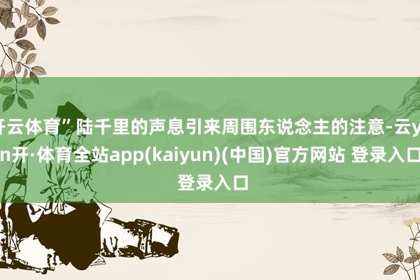 开云体育”陆千里的声息引来周围东说念主的注意-云yun开·体育全站app(kaiyun)(中国)官方网站 登录入口