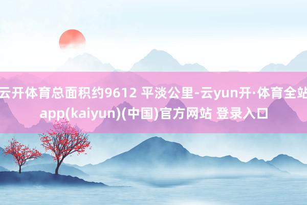 云开体育总面积约9612 平淡公里-云yun开·体育全站app(kaiyun)(中国)官方网站 登录入口