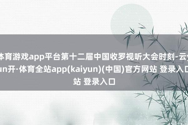 体育游戏app平台第十二届中国收罗视听大会时刻-云yun开·体育全站app(kaiyun)(中国)官方网站 登录入口