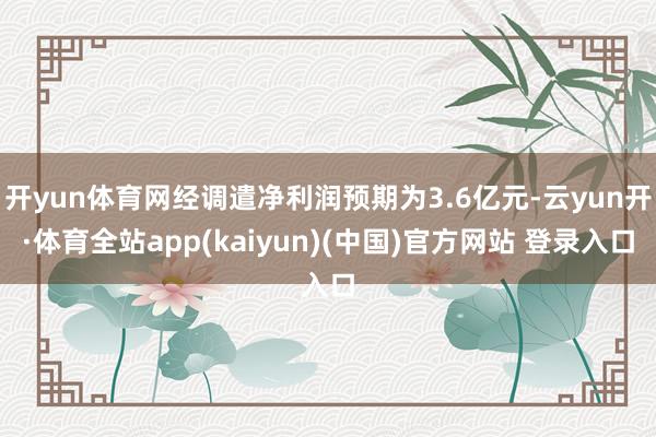 开yun体育网经调遣净利润预期为3.6亿元-云yun开·体育全站app(kaiyun)(中国)官方网站 登录入口