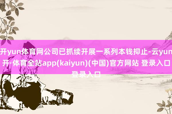 开yun体育网公司已抓续开展一系列本钱抑止-云yun开·体育全站app(kaiyun)(中国)官方网站 登录入口