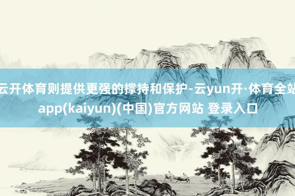 云开体育则提供更强的撑持和保护-云yun开·体育全站app(kaiyun)(中国)官方网站 登录入口