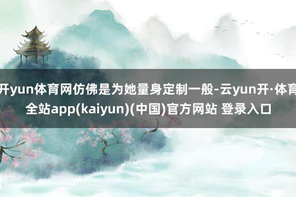 开yun体育网仿佛是为她量身定制一般-云yun开·体育全站app(kaiyun)(中国)官方网站 登录入口