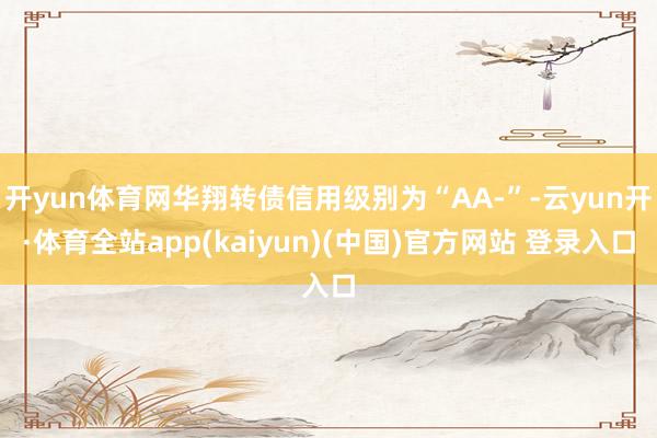 开yun体育网华翔转债信用级别为“AA-”-云yun开·体育全站app(kaiyun)(中国)官方网站 登录入口