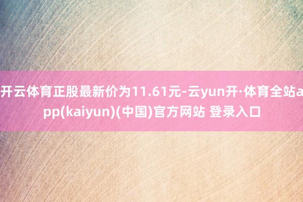 开云体育正股最新价为11.61元-云yun开·体育全站app(kaiyun)(中国)官方网站 登录入口
