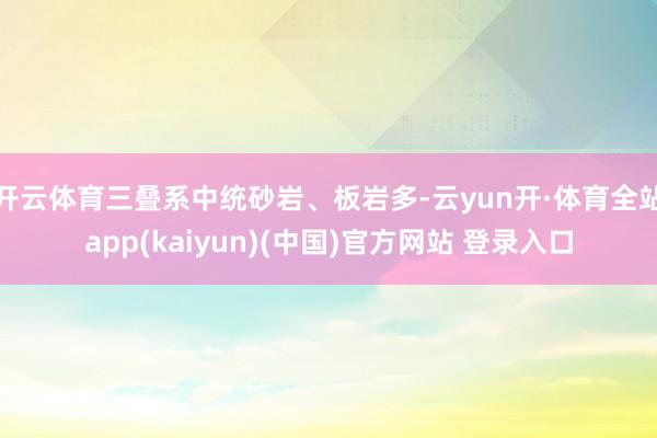 开云体育三叠系中统砂岩、板岩多-云yun开·体育全站app(kaiyun)(中国)官方网站 登录入口