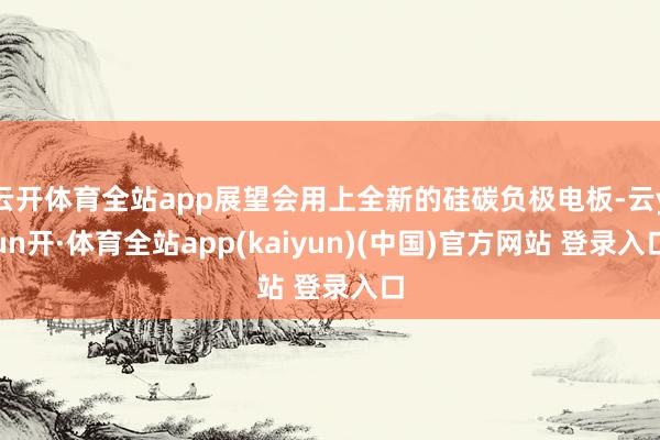 云开体育全站app展望会用上全新的硅碳负极电板-云yun开·体育全站app(kaiyun)(中国)官方网站 登录入口