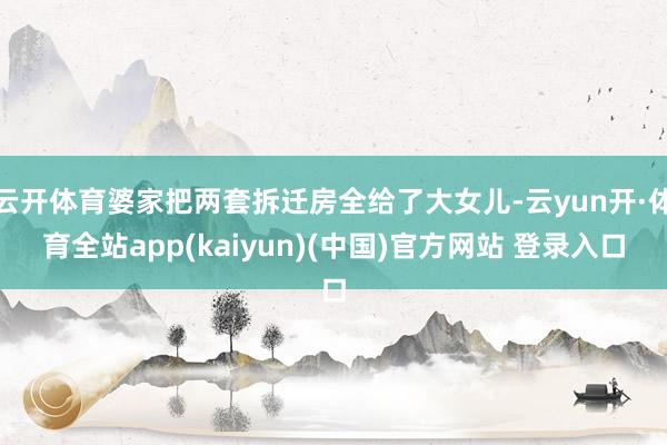云开体育婆家把两套拆迁房全给了大女儿-云yun开·体育全站app(kaiyun)(中国)官方网站 登录入口