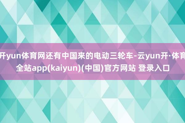 开yun体育网还有中国来的电动三轮车-云yun开·体育全站app(kaiyun)(中国)官方网站 登录入口