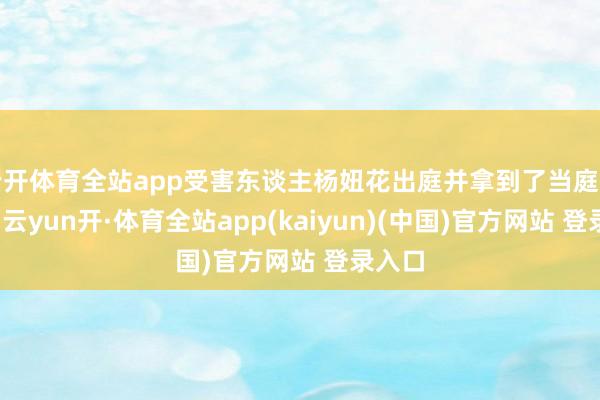 云开体育全站app受害东谈主杨妞花出庭并拿到了当庭宣判书-云yun开·体育全站app(kaiyun)(中国)官方网站 登录入口