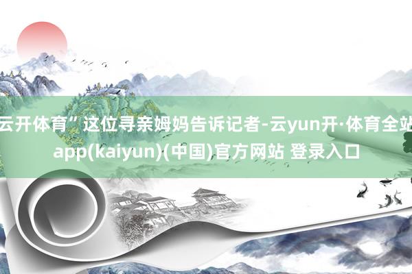 云开体育”这位寻亲姆妈告诉记者-云yun开·体育全站app(kaiyun)(中国)官方网站 登录入口