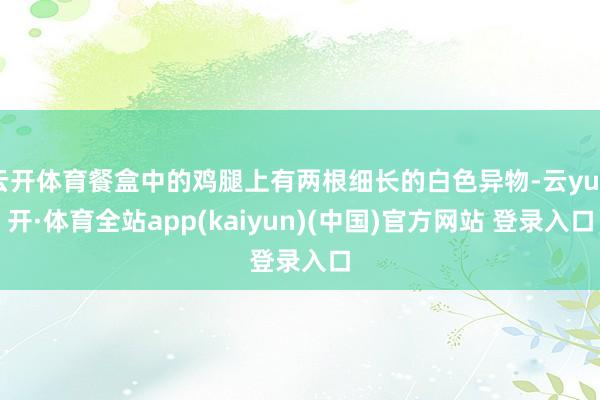 云开体育餐盒中的鸡腿上有两根细长的白色异物-云yun开·体育全站app(kaiyun)(中国)官方网站 登录入口