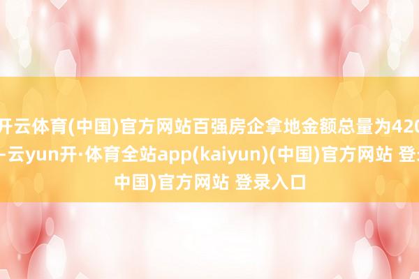 开云体育(中国)官方网站百强房企拿地金额总量为4204亿元-云yun开·体育全站app(kaiyun)(中国)官方网站 登录入口