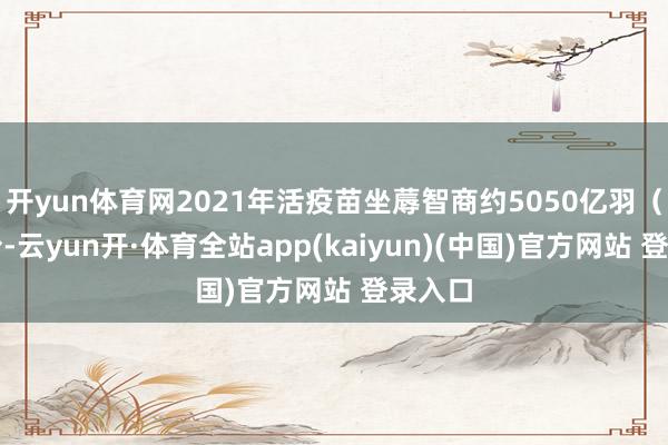 开yun体育网2021年活疫苗坐蓐智商约5050亿羽（头）份-云yun开·体育全站app(kaiyun)(中国)官方网站 登录入口