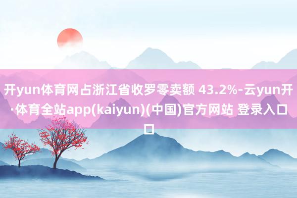 开yun体育网占浙江省收罗零卖额 43.2%-云yun开·体育全站app(kaiyun)(中国)官方网站 登录入口
