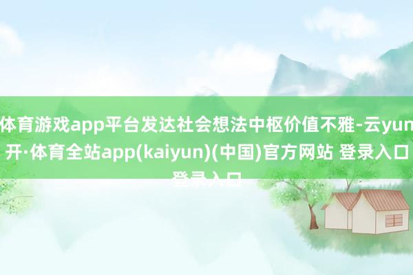 体育游戏app平台发达社会想法中枢价值不雅-云yun开·体育全站app(kaiyun)(中国)官方网站 登录入口