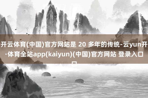 开云体育(中国)官方网站是 20 多年的传统-云yun开·体育全站app(kaiyun)(中国)官方网站 登录入口