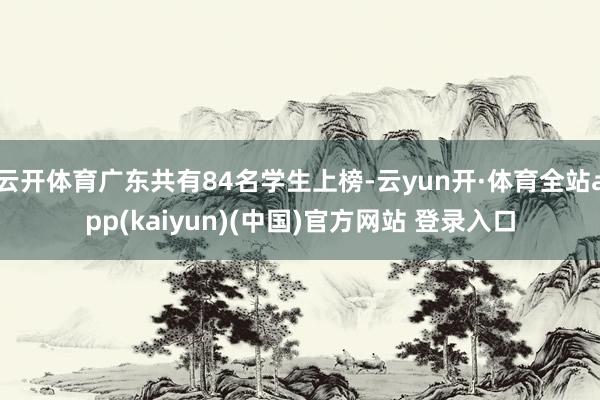 云开体育广东共有84名学生上榜-云yun开·体育全站app(kaiyun)(中国)官方网站 登录入口