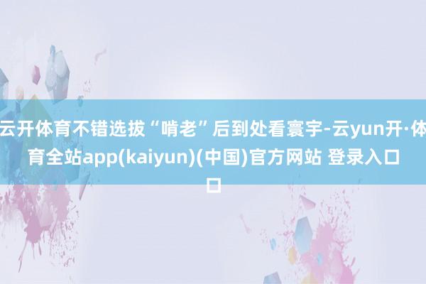 云开体育不错选拔“啃老”后到处看寰宇-云yun开·体育全站app(kaiyun)(中国)官方网站 登录入口