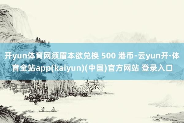 开yun体育网须眉本欲兑换 500 港币-云yun开·体育全站app(kaiyun)(中国)官方网站 登录入口