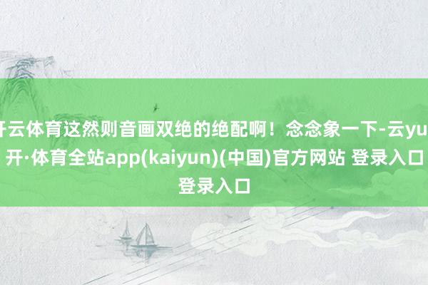 开云体育这然则音画双绝的绝配啊！念念象一下-云yun开·体育全站app(kaiyun)(中国)官方网站 登录入口