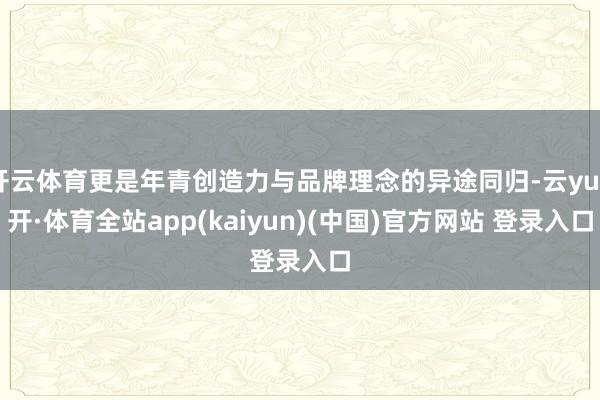 开云体育更是年青创造力与品牌理念的异途同归-云yun开·体育全站app(kaiyun)(中国)官方网站 登录入口