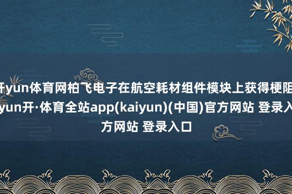 开yun体育网柏飞电子在航空耗材组件模块上获得梗阻-云yun开·体育全站app(kaiyun)(中国)官方网站 登录入口