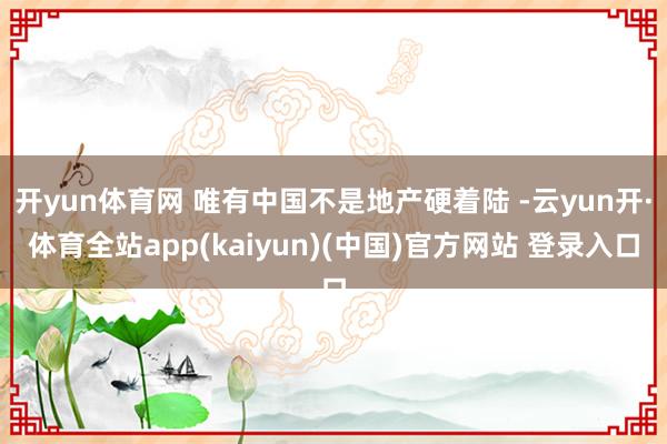 开yun体育网 唯有中国不是地产硬着陆 -云yun开·体育全站app(kaiyun)(中国)官方网站 登录入口